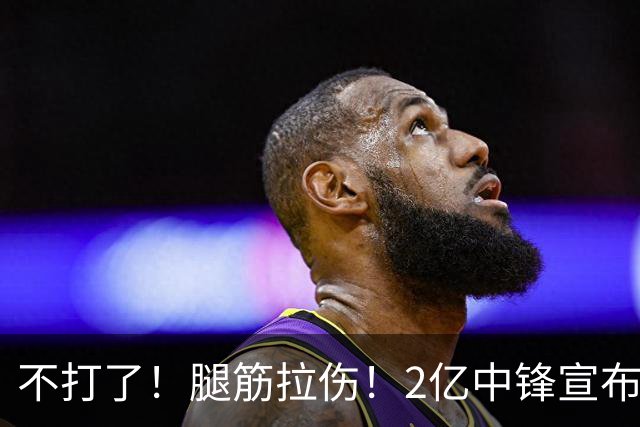 不打了！腿筋拉伤！2亿中锋宣布休战
