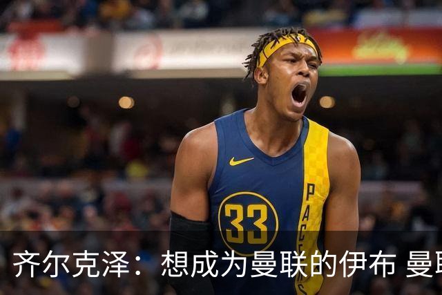 齐尔克泽：想成为曼联的伊布 曼联比拜仁更大
