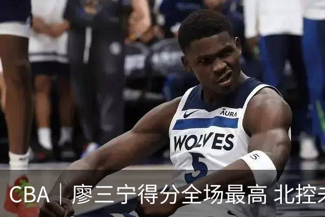CBA｜廖三宁得分全场最高 北控未能赢得主场开门红